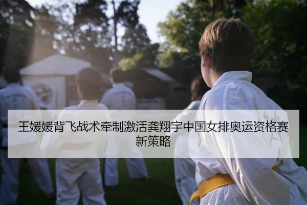王媛媛背飞战术牵制激活龚翔宇中国女排奥运资格赛新策略